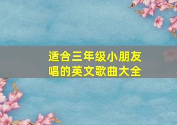 适合三年级小朋友唱的英文歌曲大全