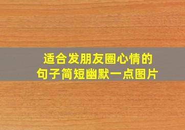 适合发朋友圈心情的句子简短幽默一点图片