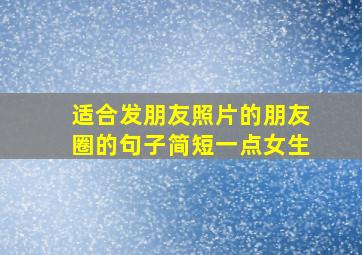 适合发朋友照片的朋友圈的句子简短一点女生