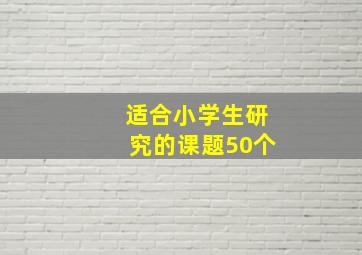 适合小学生研究的课题50个