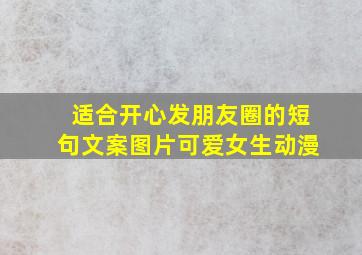 适合开心发朋友圈的短句文案图片可爱女生动漫