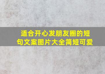 适合开心发朋友圈的短句文案图片大全简短可爱