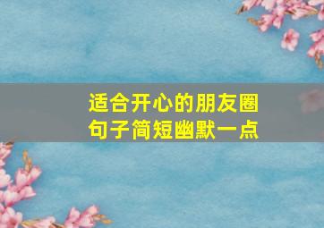 适合开心的朋友圈句子简短幽默一点