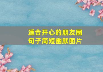 适合开心的朋友圈句子简短幽默图片