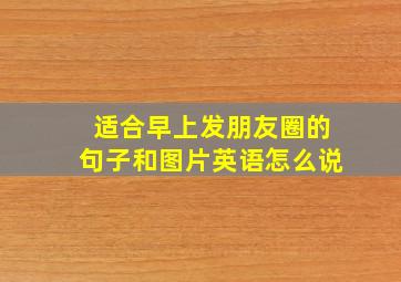 适合早上发朋友圈的句子和图片英语怎么说