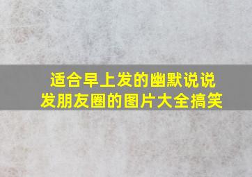 适合早上发的幽默说说发朋友圈的图片大全搞笑