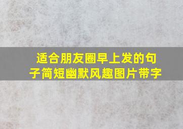 适合朋友圈早上发的句子简短幽默风趣图片带字