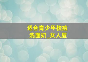 适合青少年祛痘洗面奶_女人屋