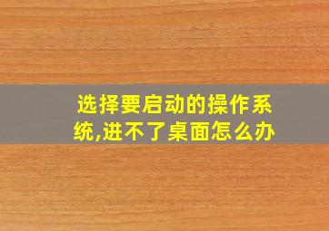 选择要启动的操作系统,进不了桌面怎么办