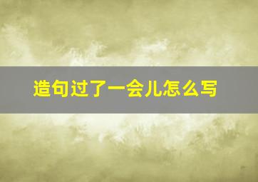 造句过了一会儿怎么写