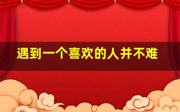 遇到一个喜欢的人并不难