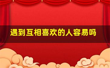 遇到互相喜欢的人容易吗