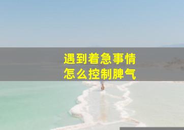 遇到着急事情怎么控制脾气