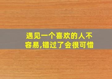 遇见一个喜欢的人不容易,错过了会很可惜