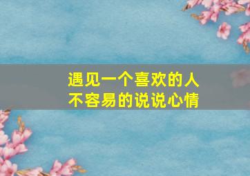 遇见一个喜欢的人不容易的说说心情