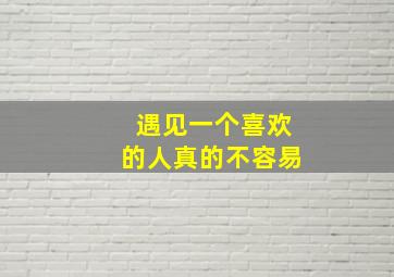 遇见一个喜欢的人真的不容易