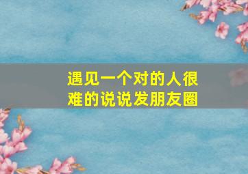 遇见一个对的人很难的说说发朋友圈