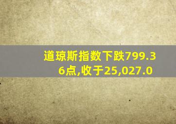 道琼斯指数下跌799.36点,收于25,027.0