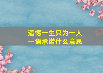 遗憾一生只为一人一语承诺什么意思