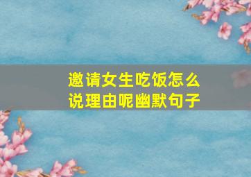 邀请女生吃饭怎么说理由呢幽默句子