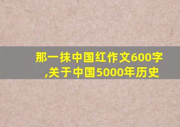 那一抹中国红作文600字,关于中国5000年历史