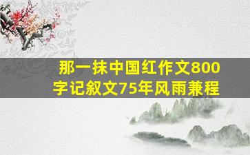 那一抹中国红作文800字记叙文75年风雨兼程