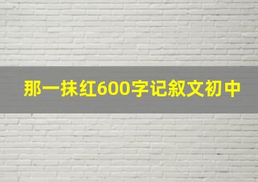 那一抹红600字记叙文初中