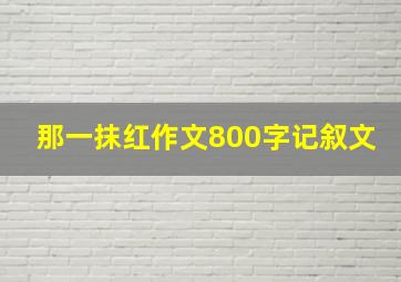 那一抹红作文800字记叙文