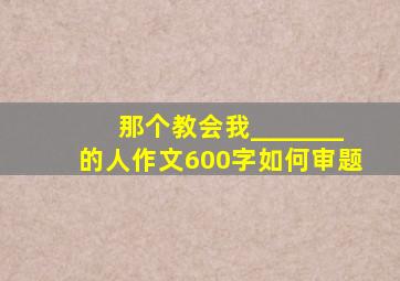 那个教会我_______的人作文600字如何审题