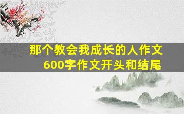 那个教会我成长的人作文600字作文开头和结尾