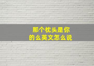 那个枕头是你的么英文怎么说