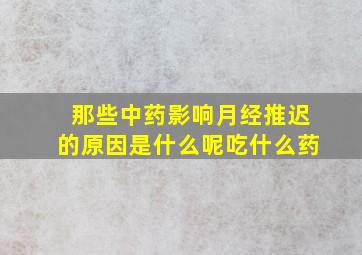 那些中药影响月经推迟的原因是什么呢吃什么药