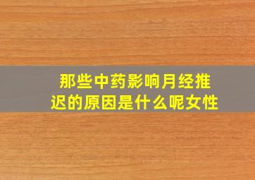 那些中药影响月经推迟的原因是什么呢女性