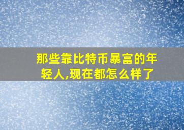 那些靠比特币暴富的年轻人,现在都怎么样了