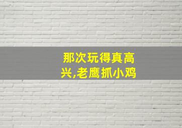 那次玩得真高兴,老鹰抓小鸡