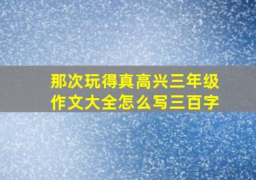 那次玩得真高兴三年级作文大全怎么写三百字