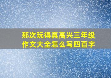 那次玩得真高兴三年级作文大全怎么写四百字