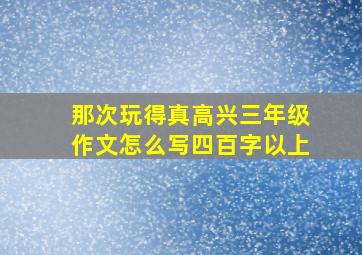 那次玩得真高兴三年级作文怎么写四百字以上