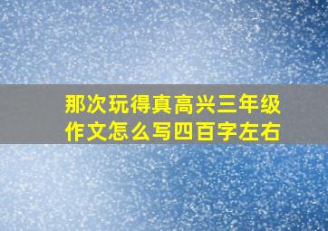 那次玩得真高兴三年级作文怎么写四百字左右