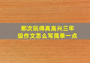 那次玩得真高兴三年级作文怎么写简单一点