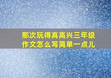 那次玩得真高兴三年级作文怎么写简单一点儿