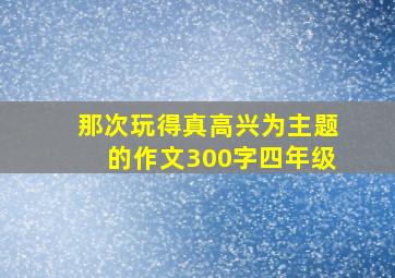 那次玩得真高兴为主题的作文300字四年级