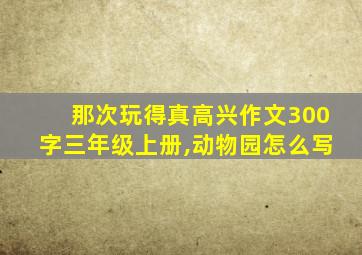 那次玩得真高兴作文300字三年级上册,动物园怎么写