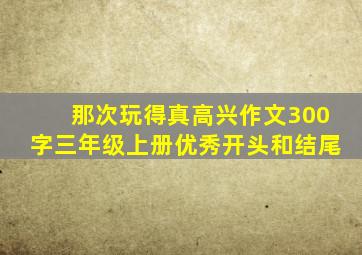 那次玩得真高兴作文300字三年级上册优秀开头和结尾