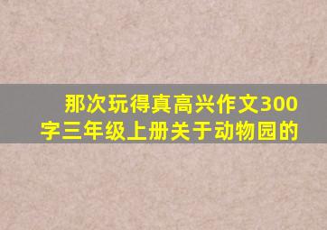 那次玩得真高兴作文300字三年级上册关于动物园的