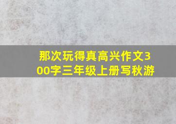 那次玩得真高兴作文300字三年级上册写秋游