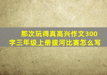 那次玩得真高兴作文300字三年级上册拔河比赛怎么写