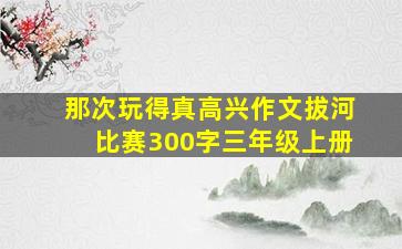 那次玩得真高兴作文拔河比赛300字三年级上册