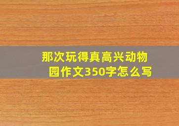 那次玩得真高兴动物园作文350字怎么写