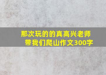 那次玩的的真高兴老师带我们爬山作文300字